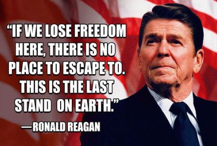 "If we lose freedom here, there is no place to escape to. This is the last stand on Earth." - Ronald Reagan